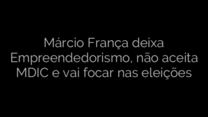 ​Márcio França deixa Empreendedorismo, não aceita MDIC e vai focar nas eleições 